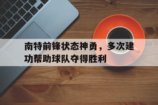 南特前锋状态神勇，多次建功帮助球队夺得胜利的简单介绍