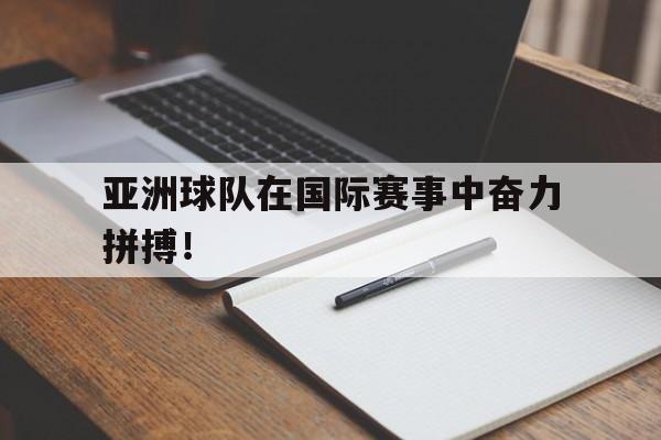 亚洲球队在国际赛事中奋力拼搏！